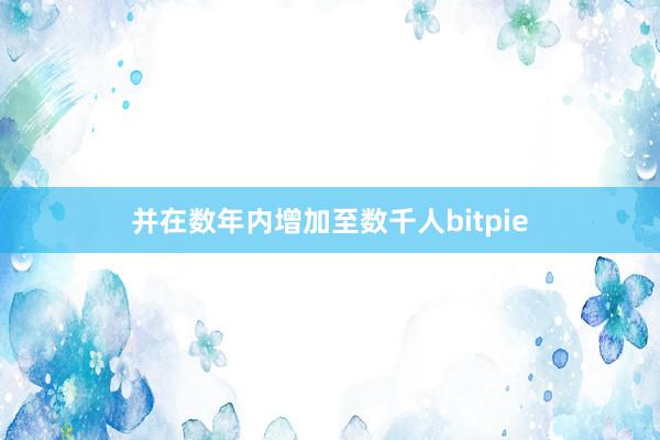 并在数年内增加至数千人bitpie