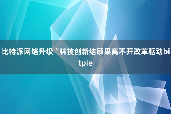 比特派网络升级　　“科技创新结硕果离不开改革驱动bitpie