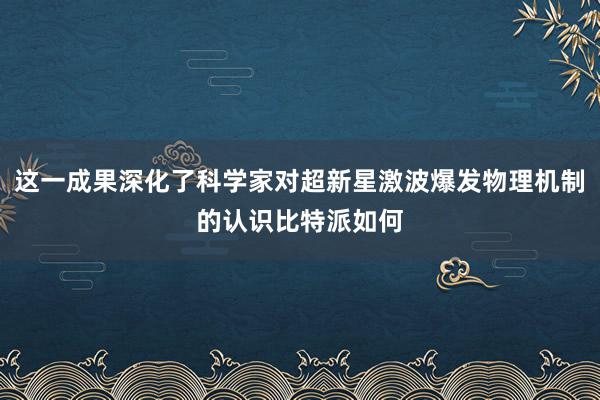 这一成果深化了科学家对超新星激波爆发物理机制的认识比特派如何