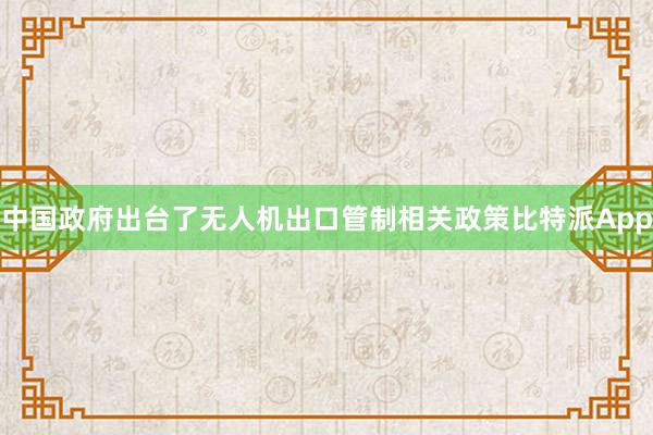 中国政府出台了无人机出口管制相关政策比特派App