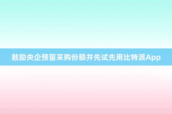 鼓励央企预留采购份额并先试先用比特派App