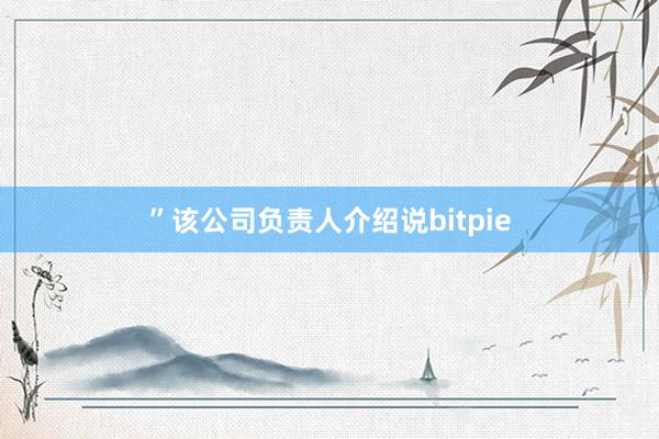 ”该公司负责人介绍说bitpie