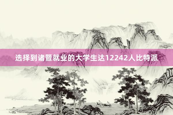 选择到诸暨就业的大学生达12242人比特派