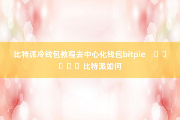 比特派冷钱包教程去中心化钱包bitpie    					比特派如何