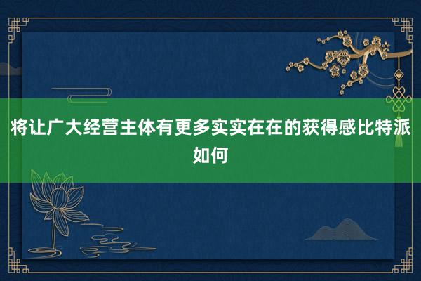 将让广大经营主体有更多实实在在的获得感比特派如何