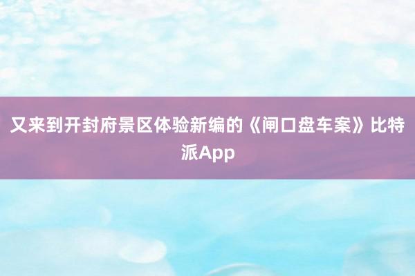 又来到开封府景区体验新编的《闸口盘车案》比特派App