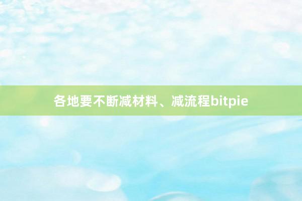 各地要不断减材料、减流程bitpie