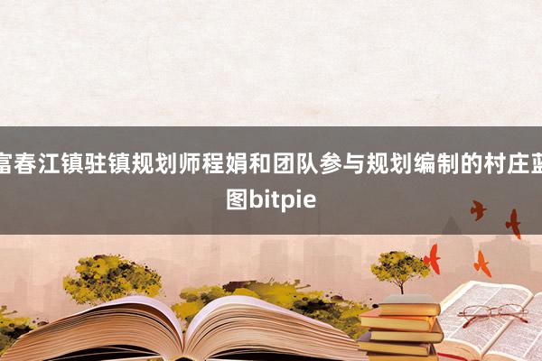 富春江镇驻镇规划师程娟和团队参与规划编制的村庄蓝图bitpie