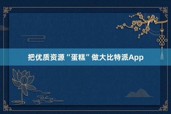 把优质资源“蛋糕”做大比特派App