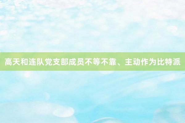 高天和连队党支部成员不等不靠、主动作为比特派