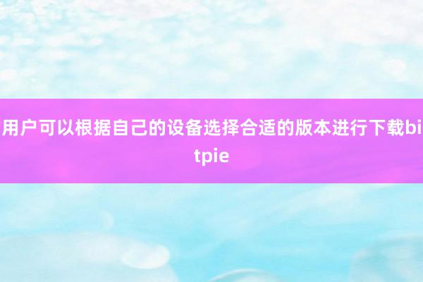 用户可以根据自己的设备选择合适的版本进行下载bitpie