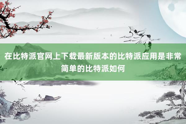 在比特派官网上下载最新版本的比特派应用是非常简单的比特派如何