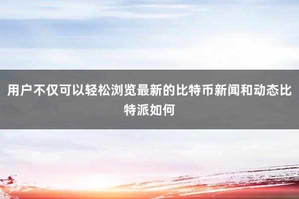 用户不仅可以轻松浏览最新的比特币新闻和动态比特派如何