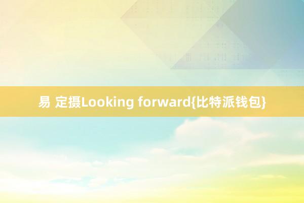 易 定摄Looking forward{比特派钱包}