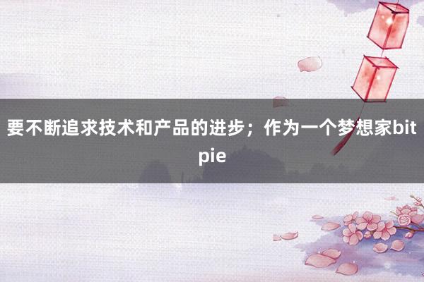 要不断追求技术和产品的进步；作为一个梦想家bitpie