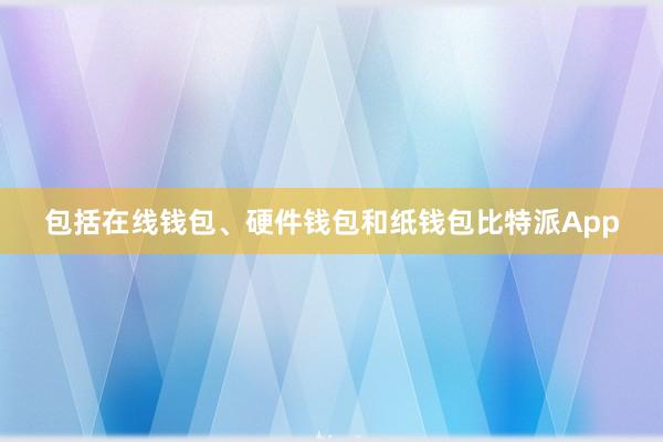 包括在线钱包、硬件钱包和纸钱包比特派App