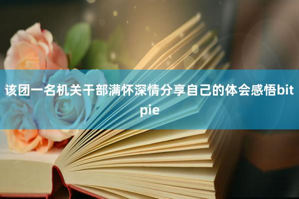 该团一名机关干部满怀深情分享自己的体会感悟bitpie