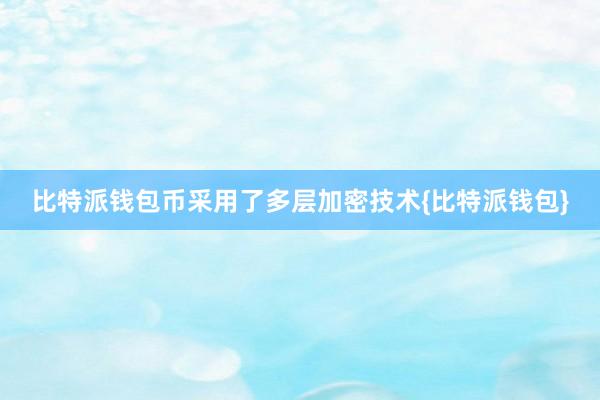 比特派钱包币采用了多层加密技术{比特派钱包}