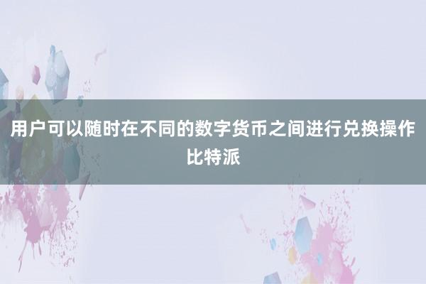 用户可以随时在不同的数字货币之间进行兑换操作比特派