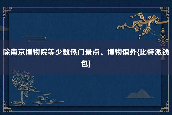 除南京博物院等少数热门景点、博物馆外{比特派钱包}