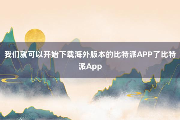 我们就可以开始下载海外版本的比特派APP了比特派App