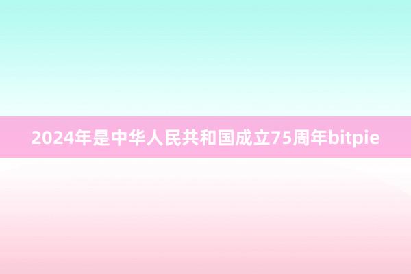 2024年是中华人民共和国成立75周年bitpie