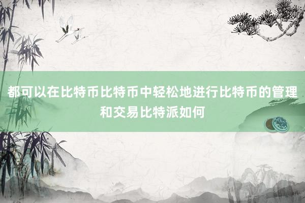 都可以在比特币比特币中轻松地进行比特币的管理和交易比特派如何