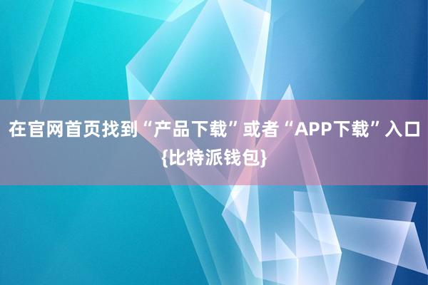 在官网首页找到“产品下载”或者“APP下载”入口{比特派钱包}