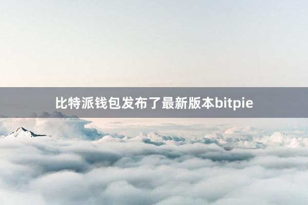 比特派钱包发布了最新版本bitpie