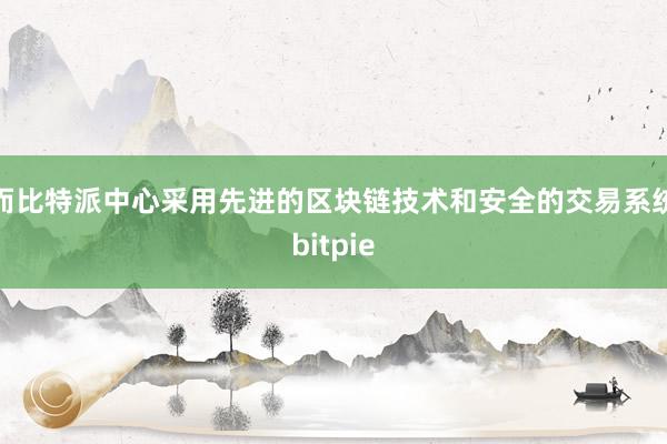 而比特派中心采用先进的区块链技术和安全的交易系统bitpie