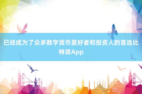 已经成为了众多数字货币爱好者和投资人的首选比特派App