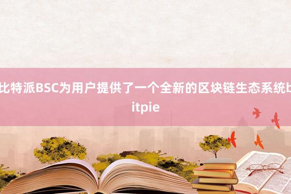 比特派BSC为用户提供了一个全新的区块链生态系统bitpie