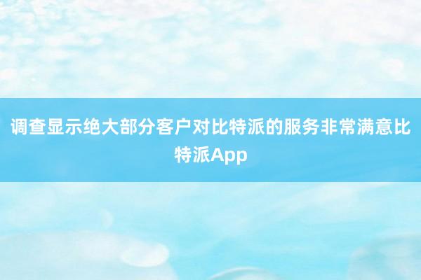 调查显示绝大部分客户对比特派的服务非常满意比特派App