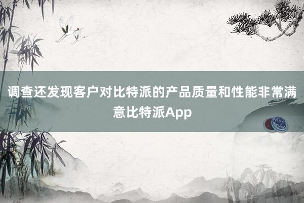 调查还发现客户对比特派的产品质量和性能非常满意比特派App